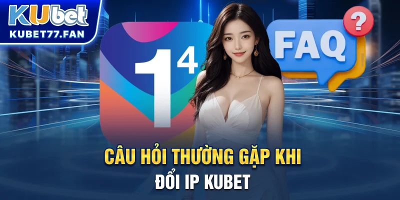 Câu hỏi thường gặp khi đổi IP KUBET