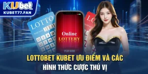 Lottobet Kubet - Ưu điểm và các hình thức cược thú vị