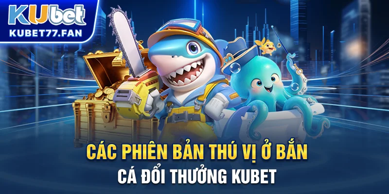 Bắn Cá Đổi Thưởng - Chia Sẻ Mẹo Thắng Lớn Tại Cổng Game Kubet Các phiên bản thú vị ở Bắn Cá đổi thưởng KUBET