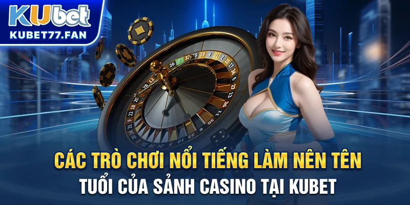 Ku Casino Các trò chơi nổi tiếng làm nên tên tuổi của sảnh Casino tại KUBET