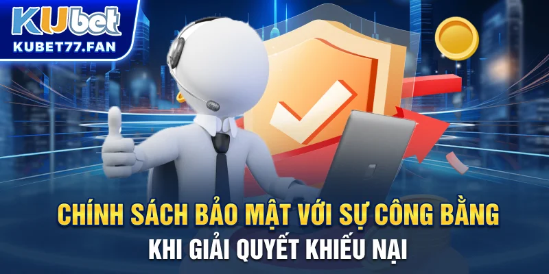 Chính sách bảo mật Chính sách bảo mật với sự công bằng khi giải quyết khiếu nại