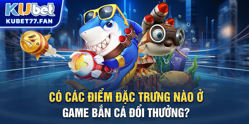 Bắn Cá Đổi Thưởng - Chia Sẻ Mẹo Thắng Lớn Tại Cổng Game Kubet Có các điểm đặc trưng nào ở game Bắn Cá đổi thưởng?