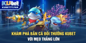 Khám phá bắn cá đổi thưởng Kubet với mẹo thắng lớn