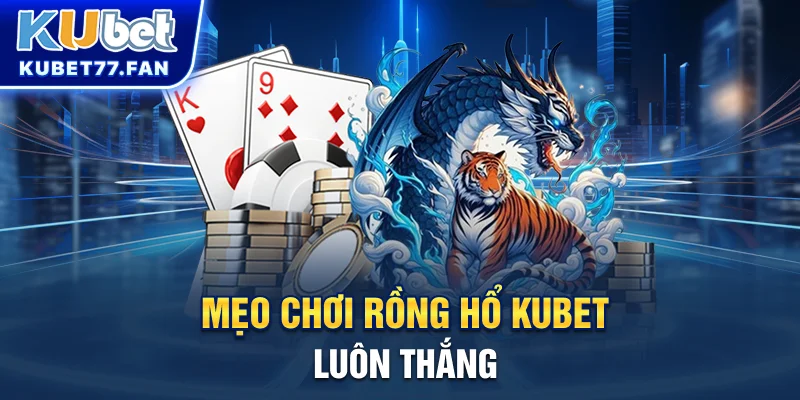 Rồng Hổ KUBET - Game Bài Kịch Tính Đầy Tốc Độ, Cơ Hội Thắng Nhanh Mẹo chơi Rồng Hổ KUBET luôn thắng