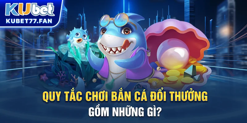 Bắn Cá Đổi Thưởng - Chia Sẻ Mẹo Thắng Lớn Tại Cổng Game Kubet Quy tắc chơi Bắn Cá đổi thưởng gồm những gì?