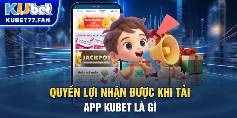 Quyền lợi nhận được khi tải app KUBET là gì?