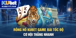 Rồng hổ Kubet - Game bài tốc độ cơ hội thắng nhanh