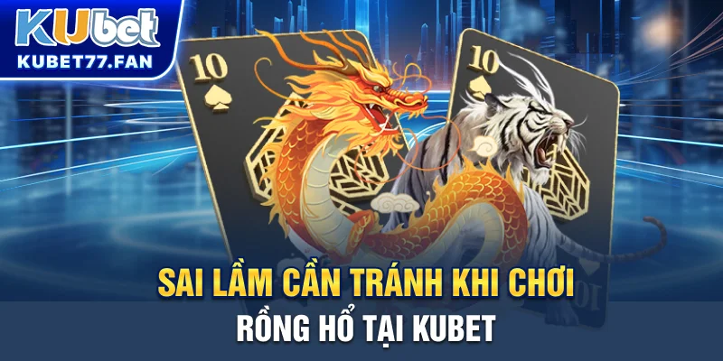 Rồng Hổ KUBET - Game Bài Kịch Tính Đầy Tốc Độ, Cơ Hội Thắng Nhanh Sai lầm cần tránh khi chơi Rồng Hổ tại KUBET
